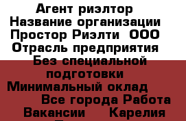 Агент-риэлтор › Название организации ­ Простор-Риэлти, ООО › Отрасль предприятия ­ Без специальной подготовки › Минимальный оклад ­ 150 000 - Все города Работа » Вакансии   . Карелия респ.,Петрозаводск г.